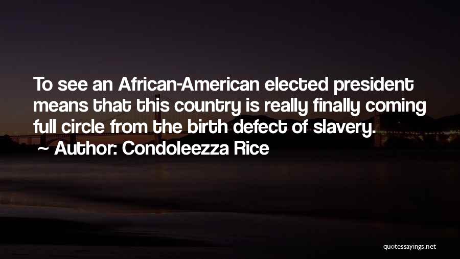 Condoleezza Rice Quotes: To See An African-american Elected President Means That This Country Is Really Finally Coming Full Circle From The Birth Defect