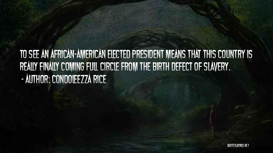 Condoleezza Rice Quotes: To See An African-american Elected President Means That This Country Is Really Finally Coming Full Circle From The Birth Defect