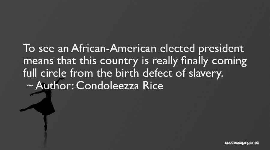 Condoleezza Rice Quotes: To See An African-american Elected President Means That This Country Is Really Finally Coming Full Circle From The Birth Defect