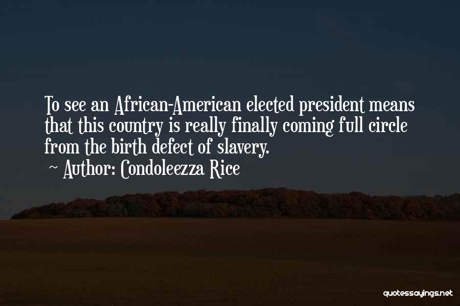Condoleezza Rice Quotes: To See An African-american Elected President Means That This Country Is Really Finally Coming Full Circle From The Birth Defect