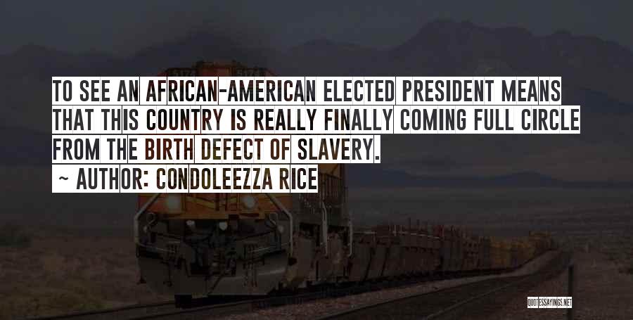 Condoleezza Rice Quotes: To See An African-american Elected President Means That This Country Is Really Finally Coming Full Circle From The Birth Defect