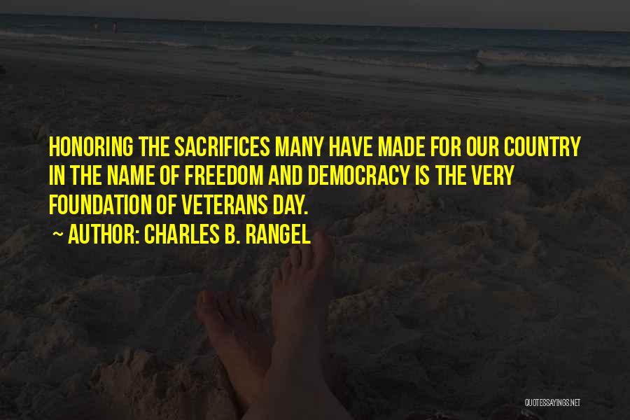 Charles B. Rangel Quotes: Honoring The Sacrifices Many Have Made For Our Country In The Name Of Freedom And Democracy Is The Very Foundation