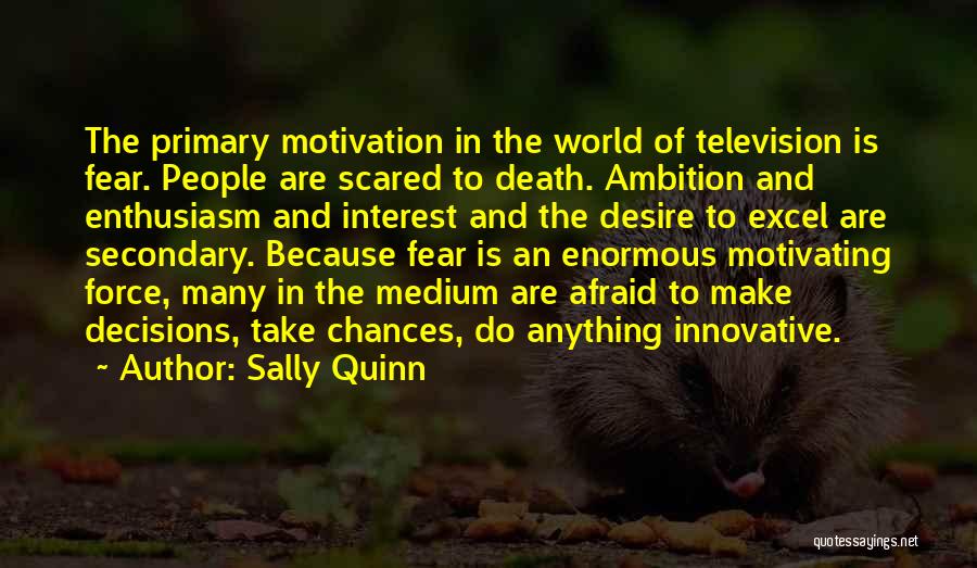 Sally Quinn Quotes: The Primary Motivation In The World Of Television Is Fear. People Are Scared To Death. Ambition And Enthusiasm And Interest