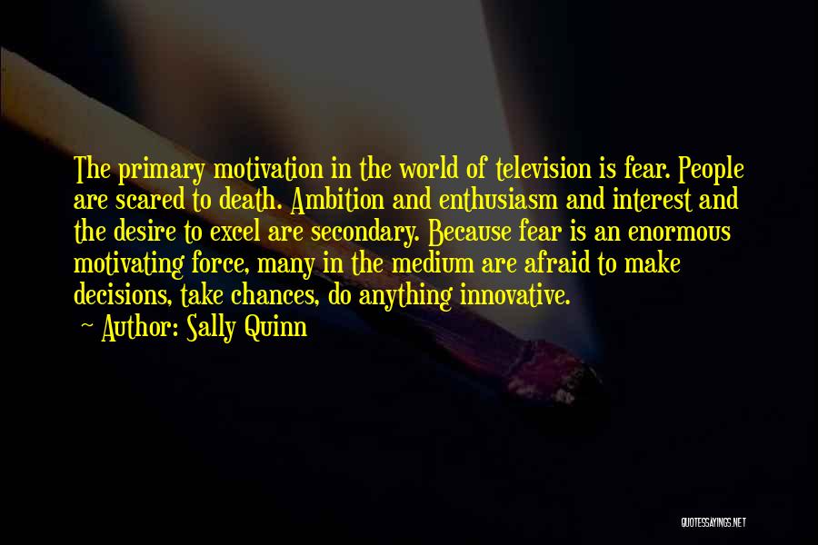 Sally Quinn Quotes: The Primary Motivation In The World Of Television Is Fear. People Are Scared To Death. Ambition And Enthusiasm And Interest