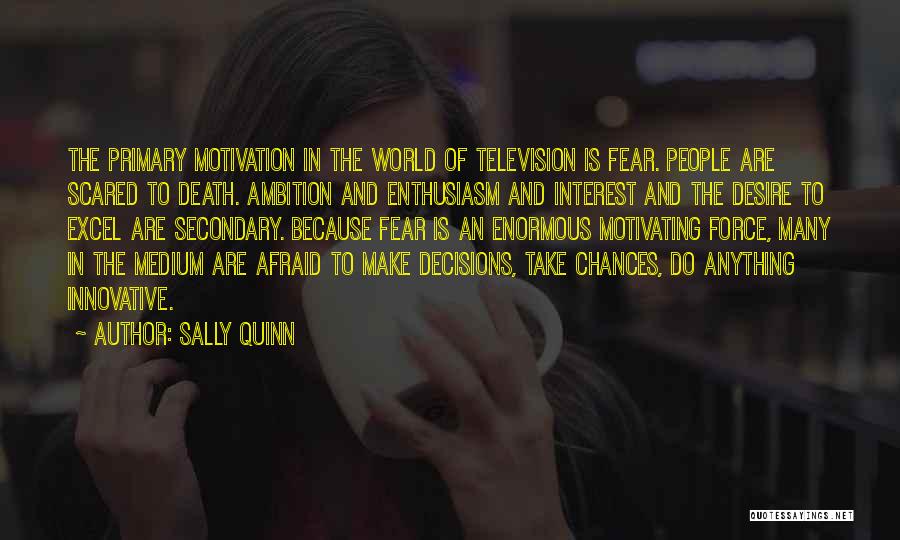 Sally Quinn Quotes: The Primary Motivation In The World Of Television Is Fear. People Are Scared To Death. Ambition And Enthusiasm And Interest