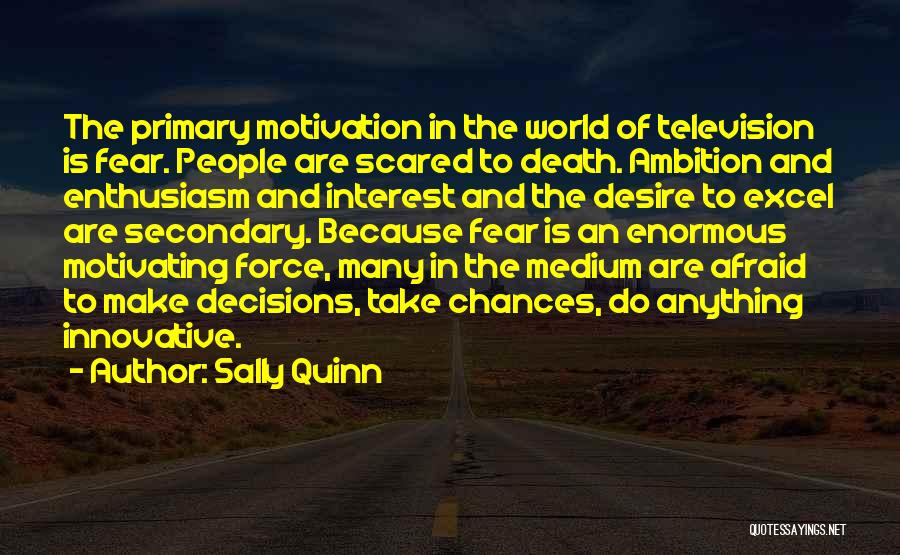 Sally Quinn Quotes: The Primary Motivation In The World Of Television Is Fear. People Are Scared To Death. Ambition And Enthusiasm And Interest