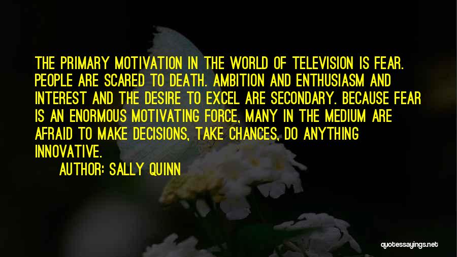 Sally Quinn Quotes: The Primary Motivation In The World Of Television Is Fear. People Are Scared To Death. Ambition And Enthusiasm And Interest