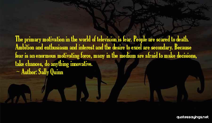 Sally Quinn Quotes: The Primary Motivation In The World Of Television Is Fear. People Are Scared To Death. Ambition And Enthusiasm And Interest