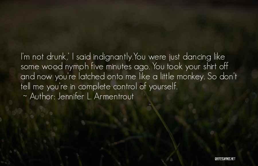 Jennifer L. Armentrout Quotes: I'm Not Drunk,' I Said Indignantly.you Were Just Dancing Like Some Wood Nymph Five Minutes Ago. You Took Your Shirt