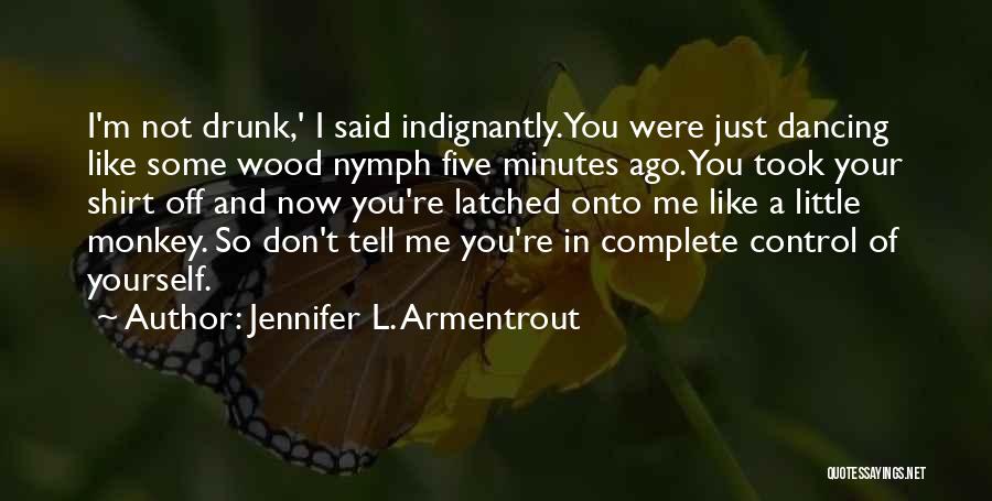 Jennifer L. Armentrout Quotes: I'm Not Drunk,' I Said Indignantly.you Were Just Dancing Like Some Wood Nymph Five Minutes Ago. You Took Your Shirt