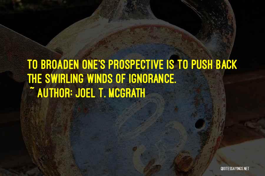 Joel T. McGrath Quotes: To Broaden One's Prospective Is To Push Back The Swirling Winds Of Ignorance.