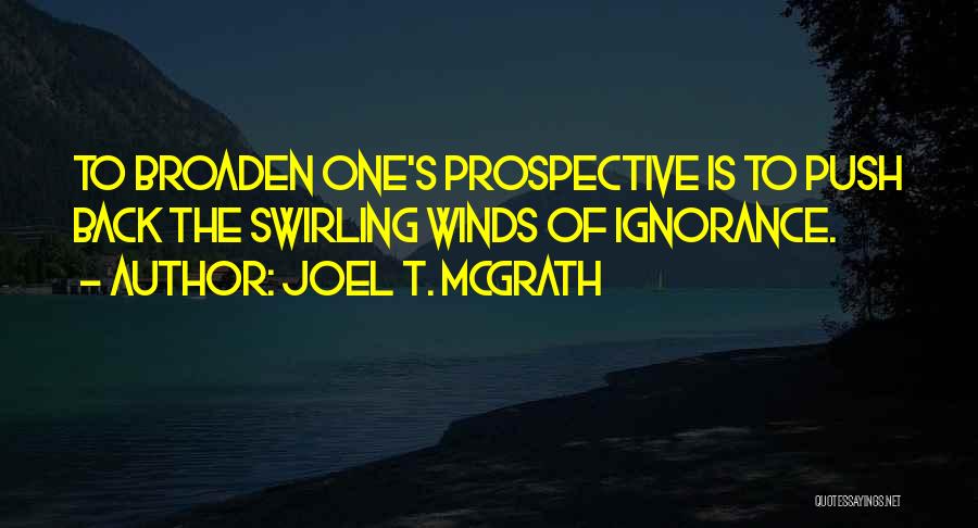 Joel T. McGrath Quotes: To Broaden One's Prospective Is To Push Back The Swirling Winds Of Ignorance.