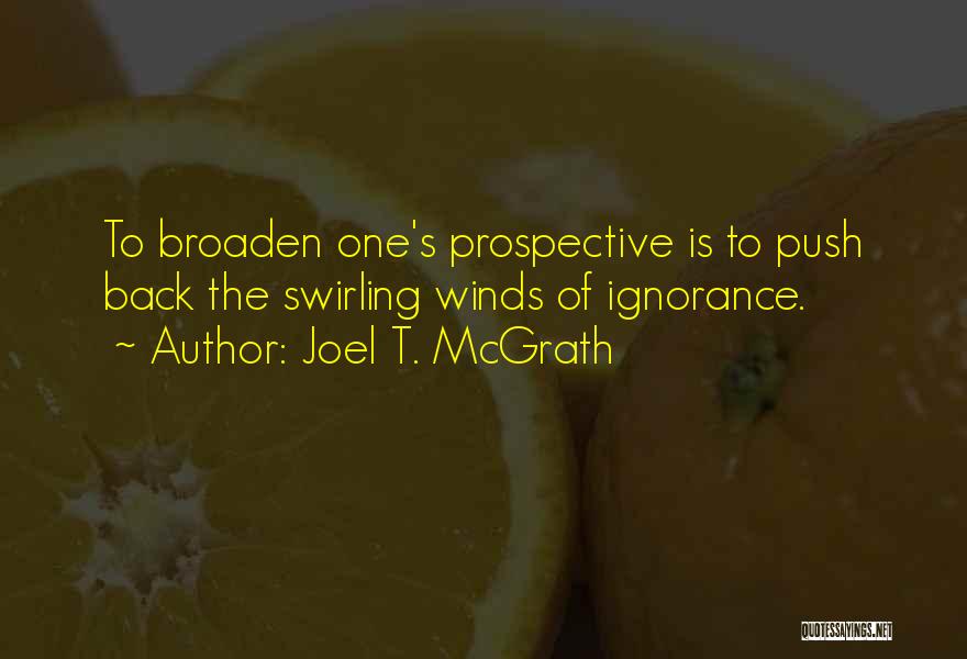 Joel T. McGrath Quotes: To Broaden One's Prospective Is To Push Back The Swirling Winds Of Ignorance.