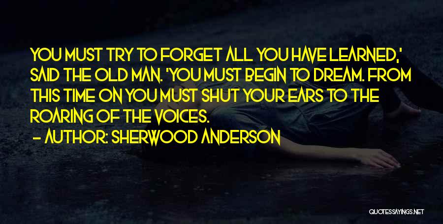 Sherwood Anderson Quotes: You Must Try To Forget All You Have Learned,' Said The Old Man. 'you Must Begin To Dream. From This