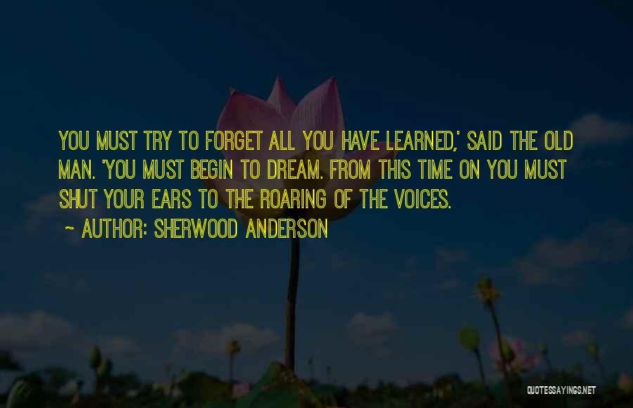 Sherwood Anderson Quotes: You Must Try To Forget All You Have Learned,' Said The Old Man. 'you Must Begin To Dream. From This