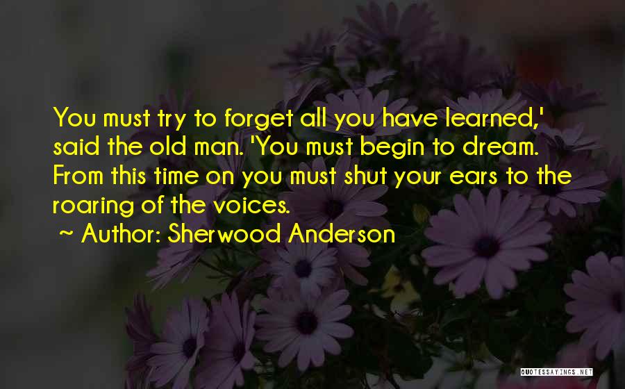 Sherwood Anderson Quotes: You Must Try To Forget All You Have Learned,' Said The Old Man. 'you Must Begin To Dream. From This