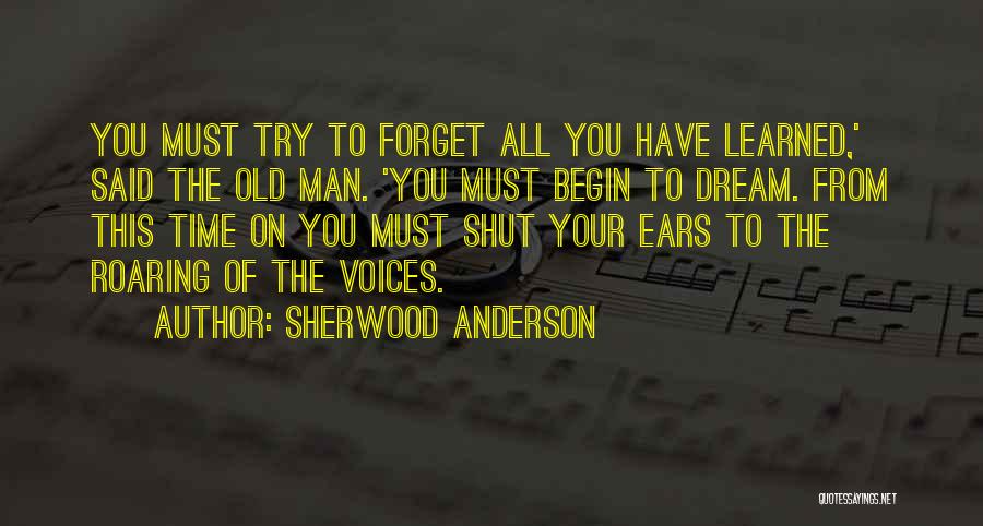 Sherwood Anderson Quotes: You Must Try To Forget All You Have Learned,' Said The Old Man. 'you Must Begin To Dream. From This