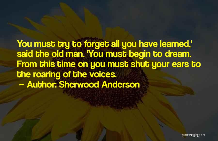 Sherwood Anderson Quotes: You Must Try To Forget All You Have Learned,' Said The Old Man. 'you Must Begin To Dream. From This