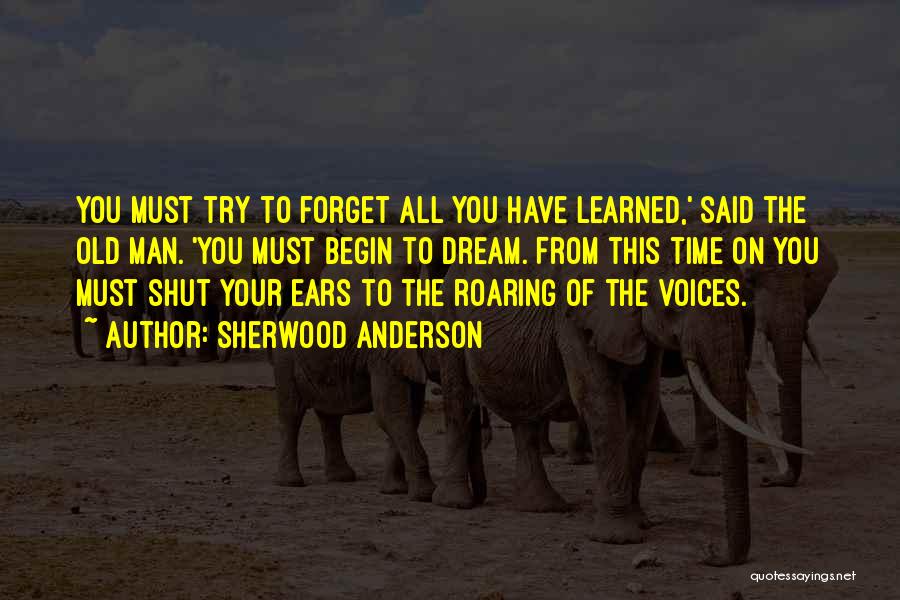 Sherwood Anderson Quotes: You Must Try To Forget All You Have Learned,' Said The Old Man. 'you Must Begin To Dream. From This