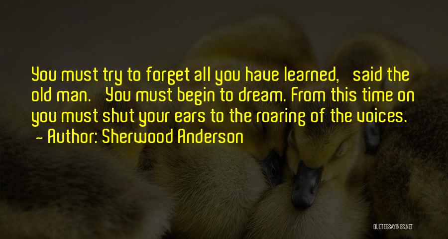 Sherwood Anderson Quotes: You Must Try To Forget All You Have Learned,' Said The Old Man. 'you Must Begin To Dream. From This