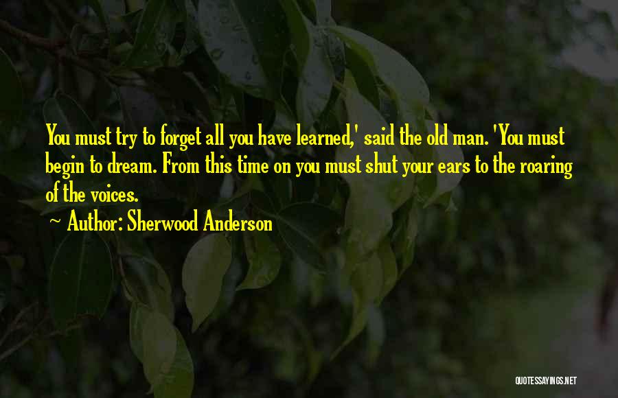 Sherwood Anderson Quotes: You Must Try To Forget All You Have Learned,' Said The Old Man. 'you Must Begin To Dream. From This