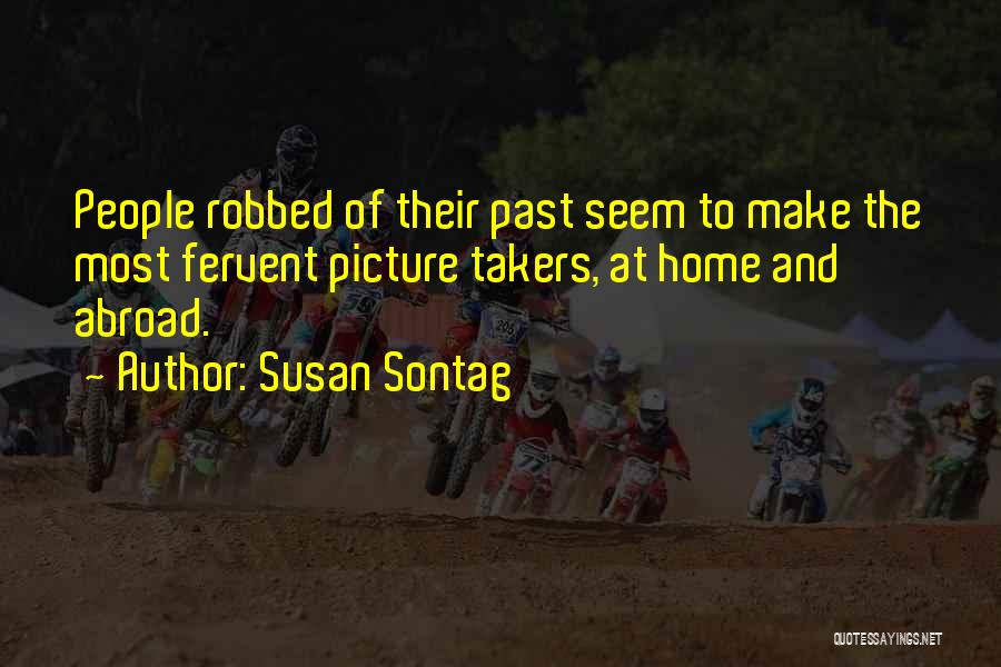Susan Sontag Quotes: People Robbed Of Their Past Seem To Make The Most Fervent Picture Takers, At Home And Abroad.