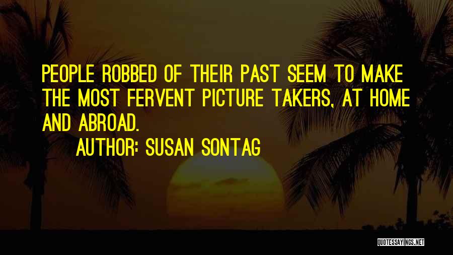 Susan Sontag Quotes: People Robbed Of Their Past Seem To Make The Most Fervent Picture Takers, At Home And Abroad.