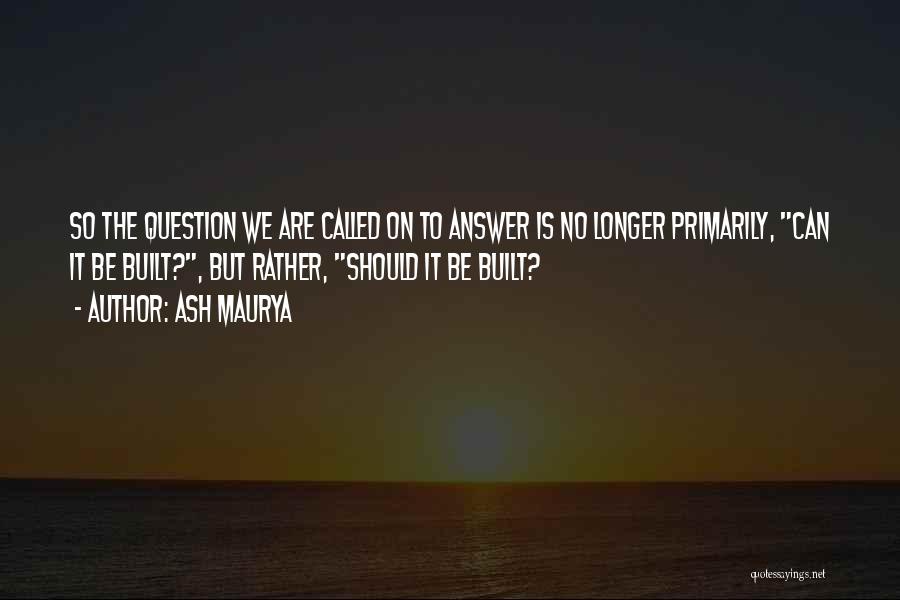 Ash Maurya Quotes: So The Question We Are Called On To Answer Is No Longer Primarily, Can It Be Built?, But Rather, Should