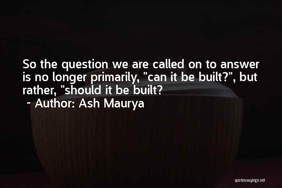 Ash Maurya Quotes: So The Question We Are Called On To Answer Is No Longer Primarily, Can It Be Built?, But Rather, Should