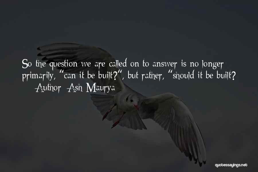 Ash Maurya Quotes: So The Question We Are Called On To Answer Is No Longer Primarily, Can It Be Built?, But Rather, Should
