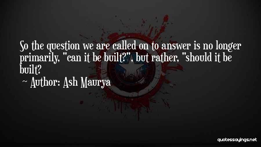 Ash Maurya Quotes: So The Question We Are Called On To Answer Is No Longer Primarily, Can It Be Built?, But Rather, Should