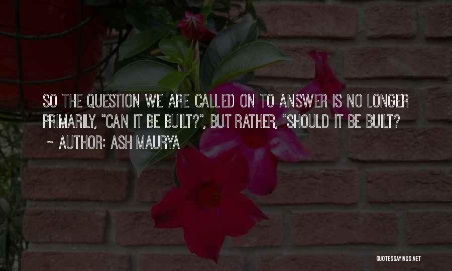 Ash Maurya Quotes: So The Question We Are Called On To Answer Is No Longer Primarily, Can It Be Built?, But Rather, Should