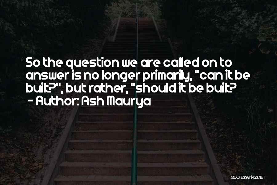 Ash Maurya Quotes: So The Question We Are Called On To Answer Is No Longer Primarily, Can It Be Built?, But Rather, Should