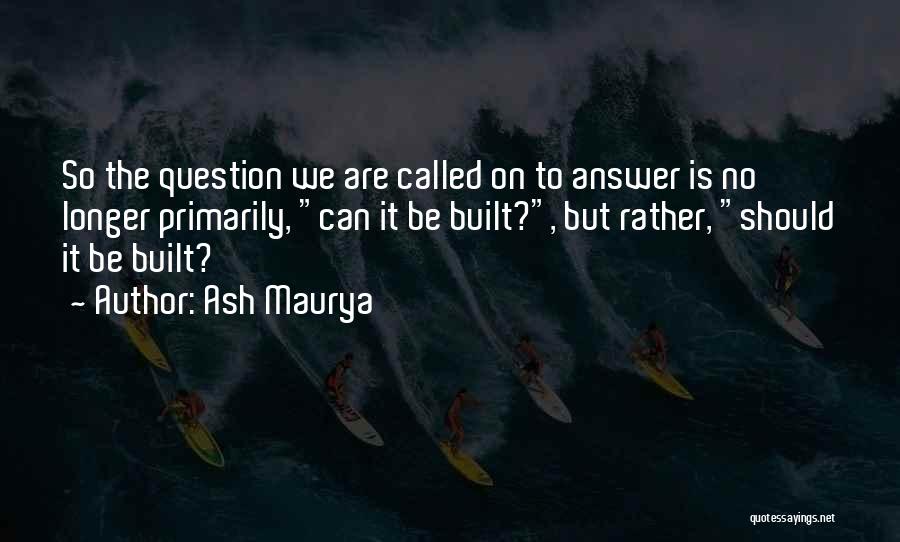 Ash Maurya Quotes: So The Question We Are Called On To Answer Is No Longer Primarily, Can It Be Built?, But Rather, Should