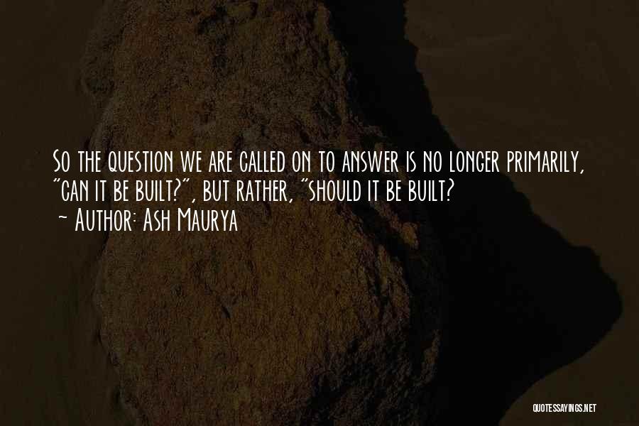 Ash Maurya Quotes: So The Question We Are Called On To Answer Is No Longer Primarily, Can It Be Built?, But Rather, Should