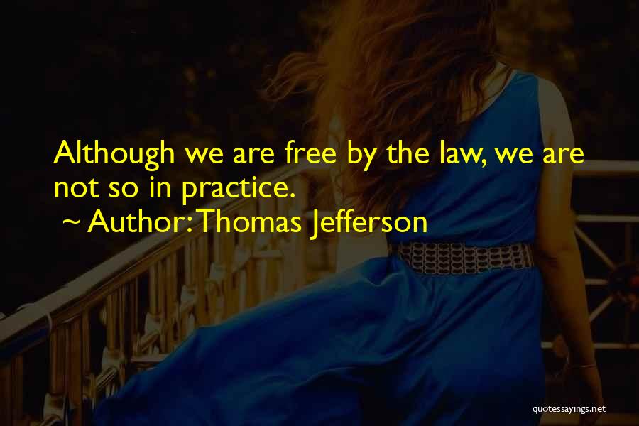 Thomas Jefferson Quotes: Although We Are Free By The Law, We Are Not So In Practice.