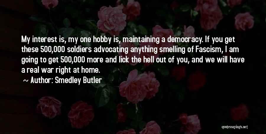 Smedley Butler Quotes: My Interest Is, My One Hobby Is, Maintaining A Democracy. If You Get These 500,000 Soldiers Advocating Anything Smelling Of