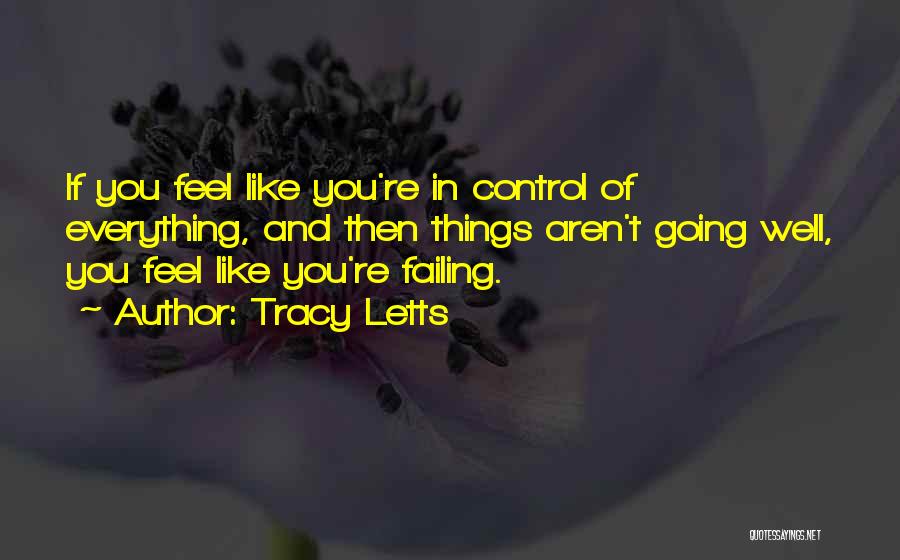 Tracy Letts Quotes: If You Feel Like You're In Control Of Everything, And Then Things Aren't Going Well, You Feel Like You're Failing.