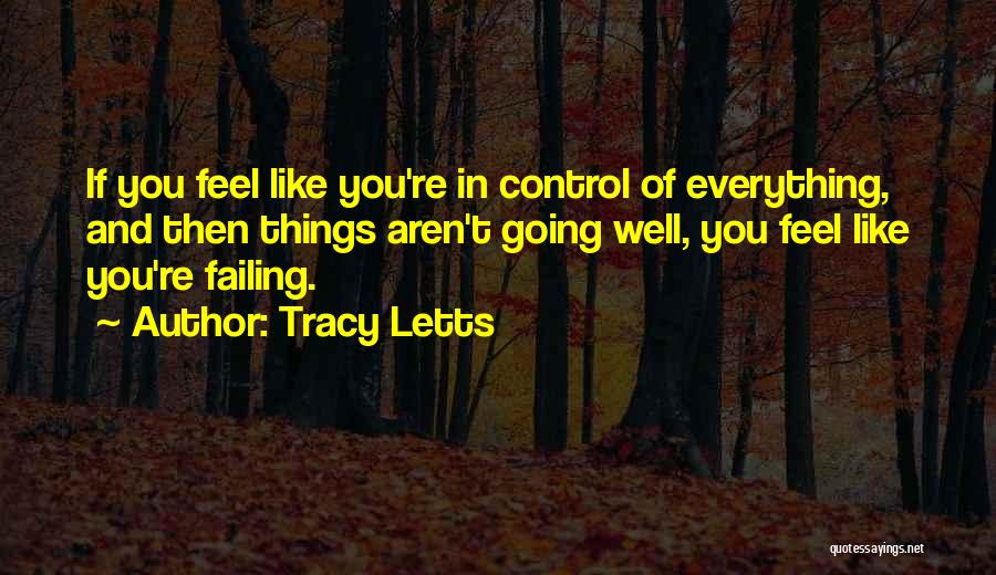 Tracy Letts Quotes: If You Feel Like You're In Control Of Everything, And Then Things Aren't Going Well, You Feel Like You're Failing.