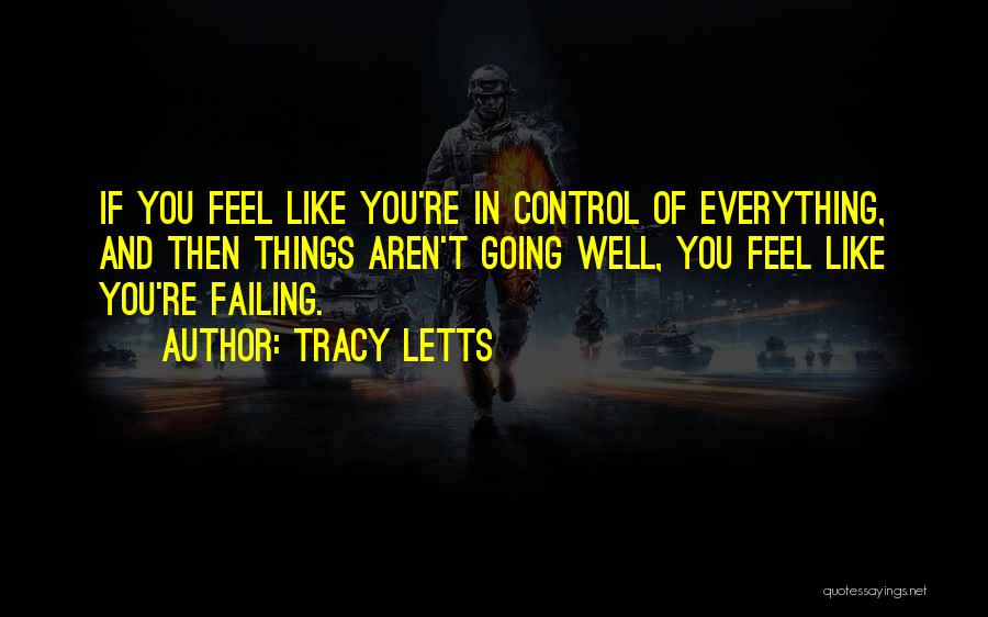 Tracy Letts Quotes: If You Feel Like You're In Control Of Everything, And Then Things Aren't Going Well, You Feel Like You're Failing.