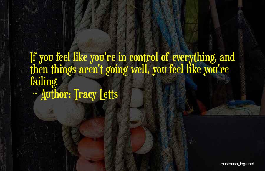 Tracy Letts Quotes: If You Feel Like You're In Control Of Everything, And Then Things Aren't Going Well, You Feel Like You're Failing.