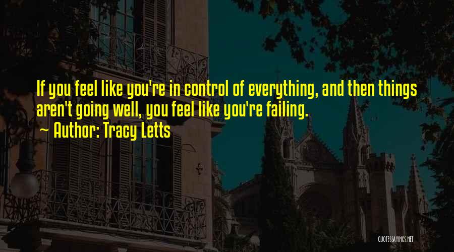 Tracy Letts Quotes: If You Feel Like You're In Control Of Everything, And Then Things Aren't Going Well, You Feel Like You're Failing.