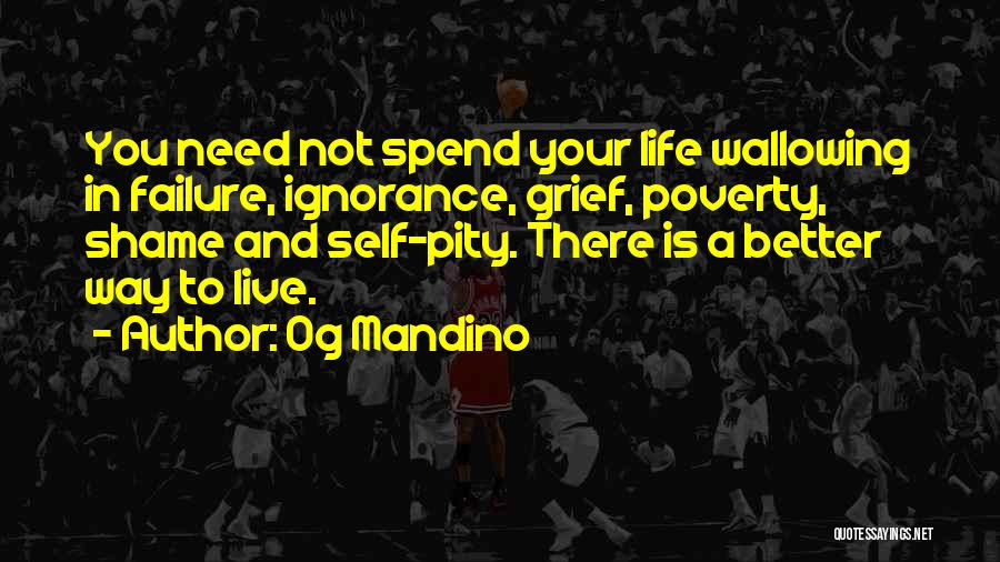 Og Mandino Quotes: You Need Not Spend Your Life Wallowing In Failure, Ignorance, Grief, Poverty, Shame And Self-pity. There Is A Better Way