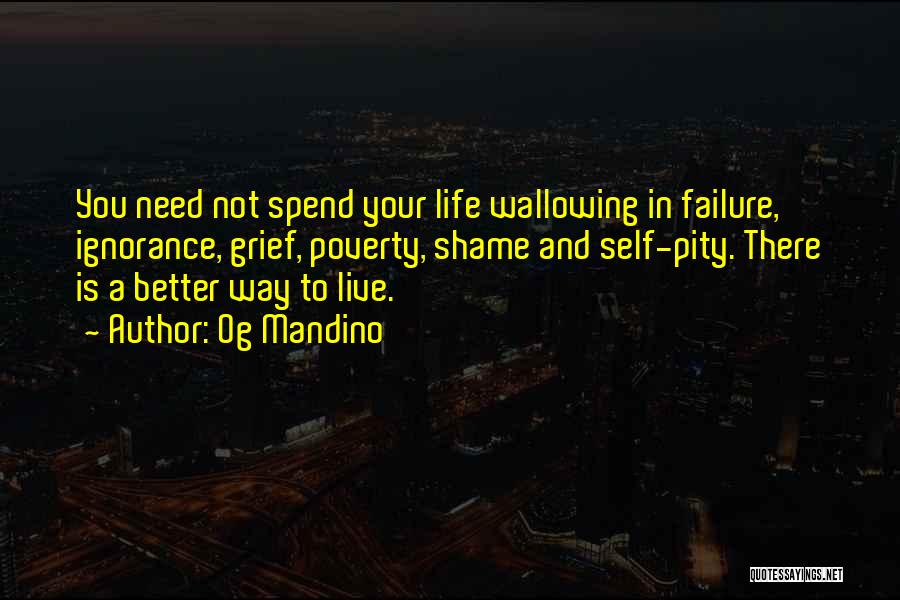 Og Mandino Quotes: You Need Not Spend Your Life Wallowing In Failure, Ignorance, Grief, Poverty, Shame And Self-pity. There Is A Better Way