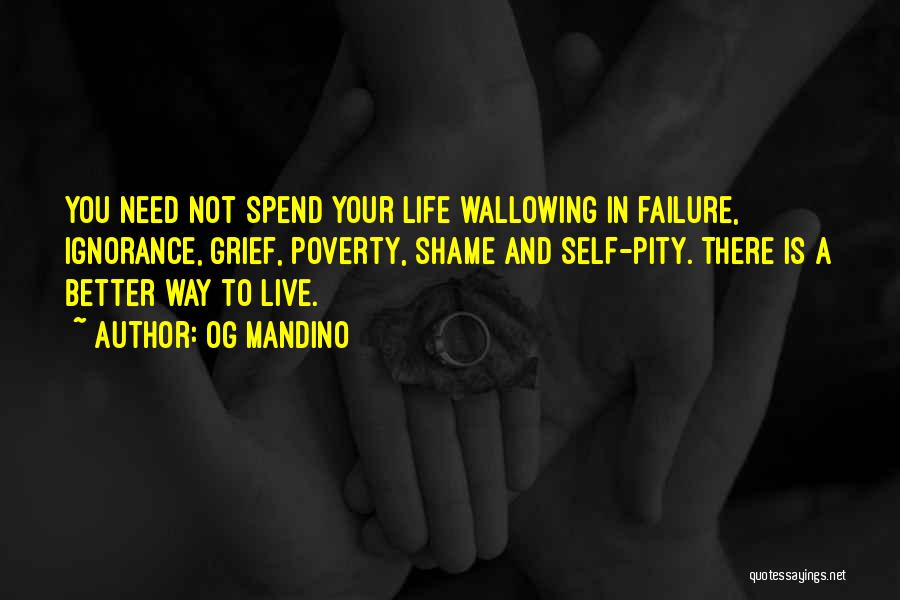 Og Mandino Quotes: You Need Not Spend Your Life Wallowing In Failure, Ignorance, Grief, Poverty, Shame And Self-pity. There Is A Better Way