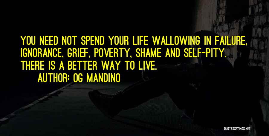 Og Mandino Quotes: You Need Not Spend Your Life Wallowing In Failure, Ignorance, Grief, Poverty, Shame And Self-pity. There Is A Better Way