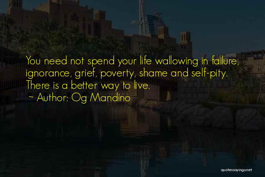 Og Mandino Quotes: You Need Not Spend Your Life Wallowing In Failure, Ignorance, Grief, Poverty, Shame And Self-pity. There Is A Better Way