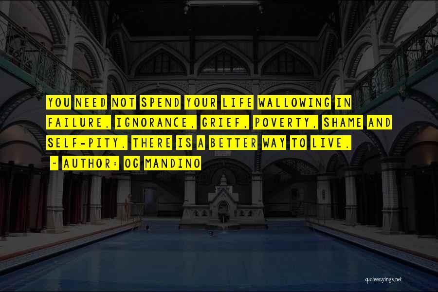 Og Mandino Quotes: You Need Not Spend Your Life Wallowing In Failure, Ignorance, Grief, Poverty, Shame And Self-pity. There Is A Better Way