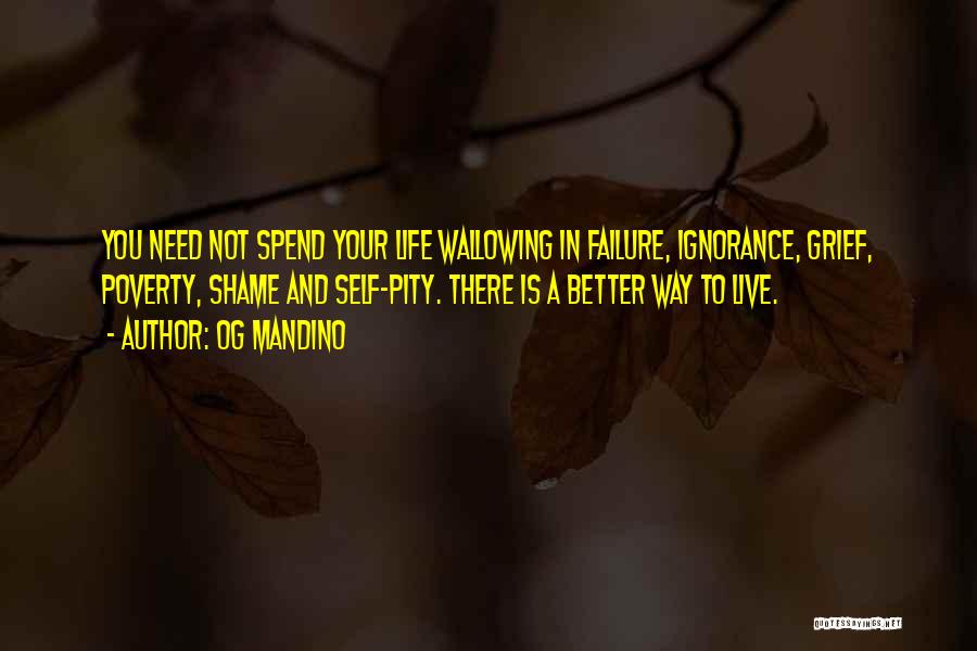 Og Mandino Quotes: You Need Not Spend Your Life Wallowing In Failure, Ignorance, Grief, Poverty, Shame And Self-pity. There Is A Better Way