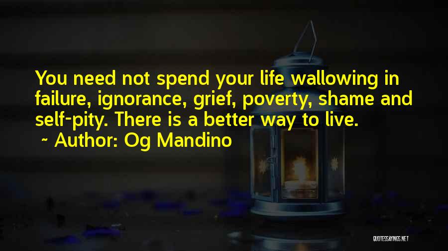 Og Mandino Quotes: You Need Not Spend Your Life Wallowing In Failure, Ignorance, Grief, Poverty, Shame And Self-pity. There Is A Better Way